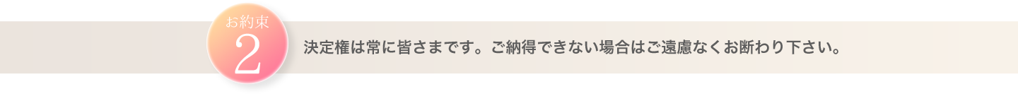 決定権は常に皆さまです。ご納得できない場合はご遠慮なくお断わり下さい。